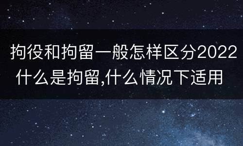 拘役和拘留一般怎样区分2022 什么是拘留,什么情况下适用拘留