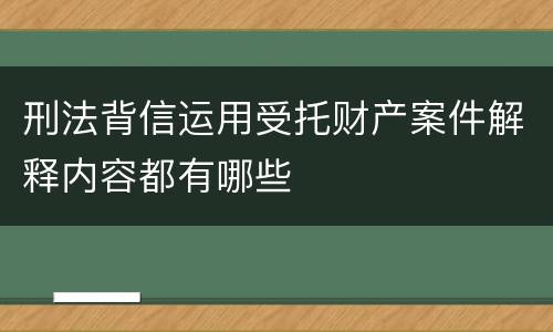 刑法背信运用受托财产案件解释内容都有哪些