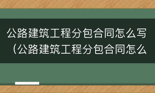公路建筑工程分包合同怎么写（公路建筑工程分包合同怎么写范本）