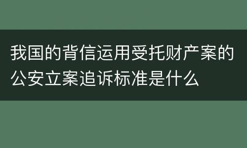 我国的背信运用受托财产案的公安立案追诉标准是什么