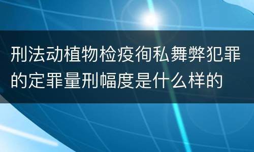 刑法动植物检疫徇私舞弊犯罪的定罪量刑幅度是什么样的