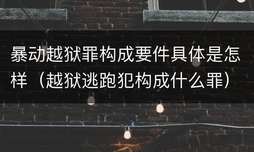 暴动越狱罪构成要件具体是怎样（越狱逃跑犯构成什么罪）