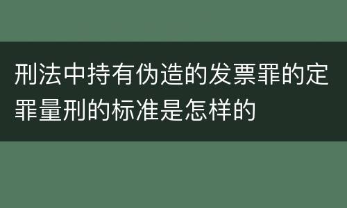 刑法中持有伪造的发票罪的定罪量刑的标准是怎样的