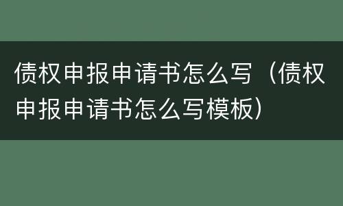 债权申报申请书怎么写（债权申报申请书怎么写模板）