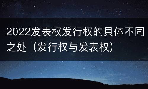 2022发表权发行权的具体不同之处（发行权与发表权）