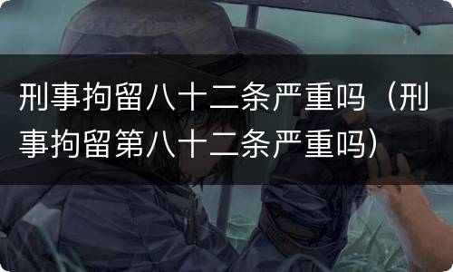 刑事拘留八十二条严重吗（刑事拘留第八十二条严重吗）
