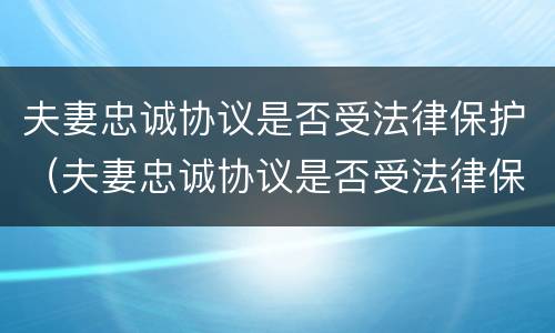 夫妻忠诚协议是否受法律保护（夫妻忠诚协议是否受法律保护呢）