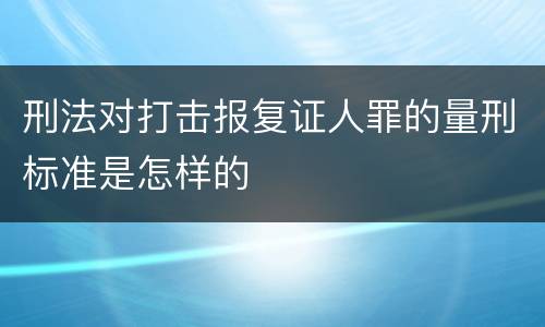 刑法对打击报复证人罪的量刑标准是怎样的