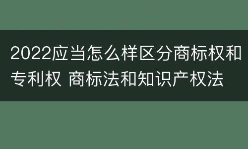 2022应当怎么样区分商标权和专利权 商标法和知识产权法