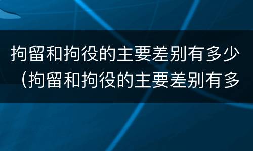 拘留和拘役的主要差别有多少（拘留和拘役的主要差别有多少年）