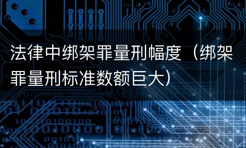 法律中绑架罪量刑幅度（绑架罪量刑标准数额巨大）