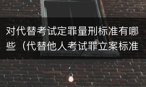 对代替考试定罪量刑标准有哪些（代替他人考试罪立案标准）