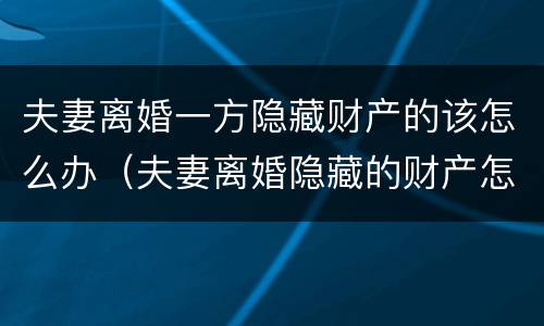 夫妻离婚一方隐藏财产的该怎么办（夫妻离婚隐藏的财产怎么认定）