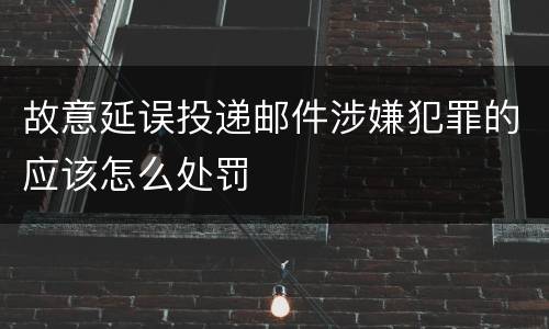 故意延误投递邮件涉嫌犯罪的应该怎么处罚