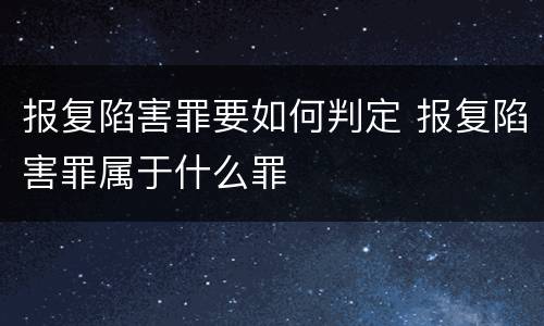 报复陷害罪要如何判定 报复陷害罪属于什么罪