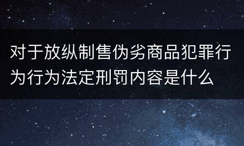 对于放纵制售伪劣商品犯罪行为行为法定刑罚内容是什么