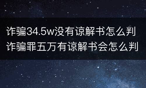 诈骗34.5w没有谅解书怎么判 诈骗罪五万有谅解书会怎么判