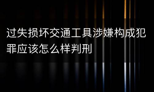 过失损坏交通工具涉嫌构成犯罪应该怎么样判刑
