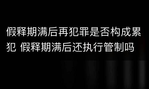 假释期满后再犯罪是否构成累犯 假释期满后还执行管制吗