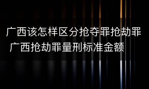 广西该怎样区分抢夺罪抢劫罪 广西抢劫罪量刑标准金额