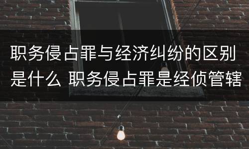 职务侵占罪与经济纠纷的区别是什么 职务侵占罪是经侦管辖吗