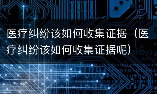 医疗纠纷该如何收集证据（医疗纠纷该如何收集证据呢）