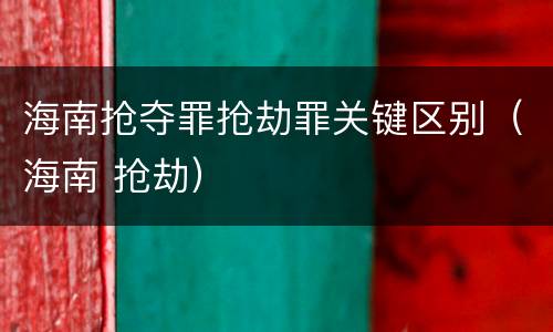 海南抢夺罪抢劫罪关键区别（海南 抢劫）