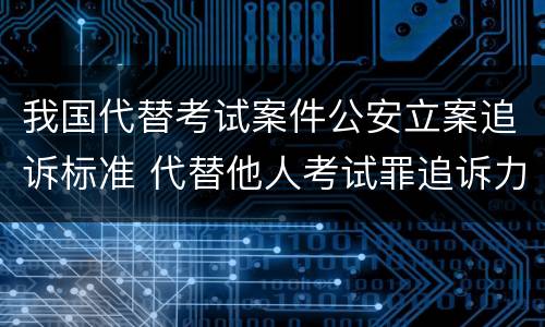 我国代替考试案件公安立案追诉标准 代替他人考试罪追诉力