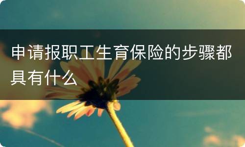申请报职工生育保险的步骤都具有什么