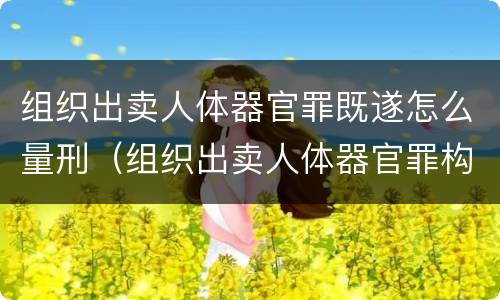 组织出卖人体器官罪既遂怎么量刑（组织出卖人体器官罪构成要件）