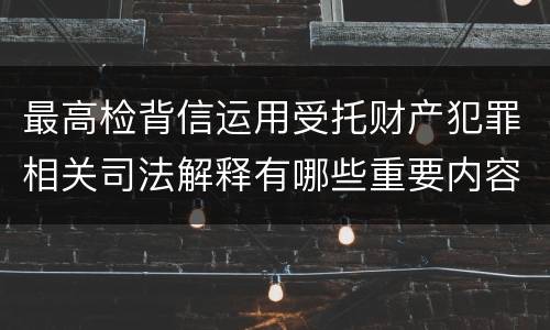 最高检背信运用受托财产犯罪相关司法解释有哪些重要内容
