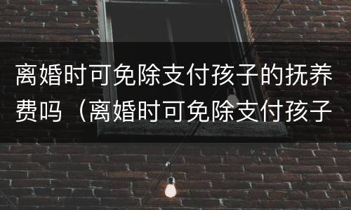 离婚时可免除支付孩子的抚养费吗（离婚时可免除支付孩子的抚养费吗）