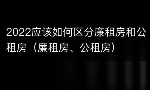 2022应该如何区分廉租房和公租房（廉租房、公租房）