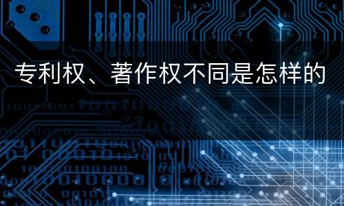 专利权、著作权不同是怎样的