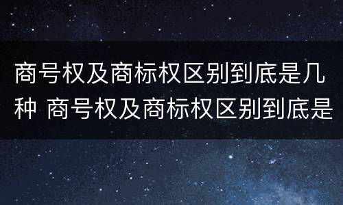 商号权及商标权区别到底是几种 商号权及商标权区别到底是几种商品