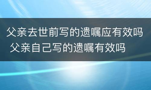 父亲去世前写的遗嘱应有效吗 父亲自己写的遗嘱有效吗