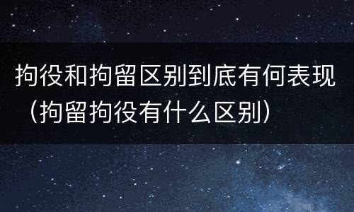 拘役和拘留区别到底有何表现（拘留拘役有什么区别）
