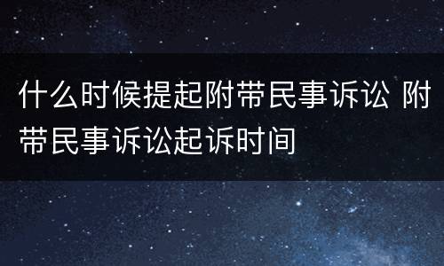 什么时候提起附带民事诉讼 附带民事诉讼起诉时间