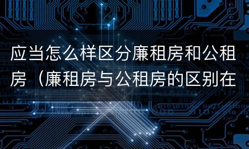 应当怎么样区分廉租房和公租房（廉租房与公租房的区别在哪里）
