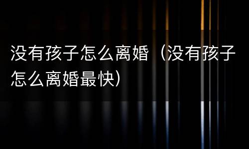 没有孩子怎么离婚（没有孩子怎么离婚最快）