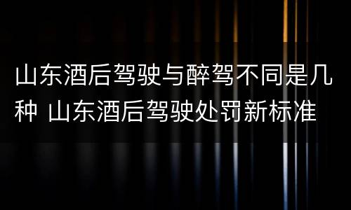 山东酒后驾驶与醉驾不同是几种 山东酒后驾驶处罚新标准