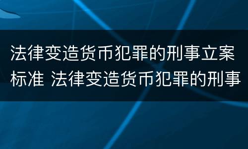 法律变造货币犯罪的刑事立案标准 法律变造货币犯罪的刑事立案标准是
