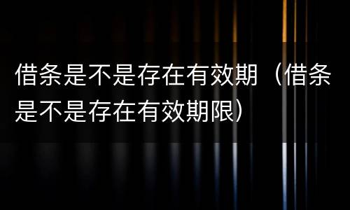 借条是不是存在有效期（借条是不是存在有效期限）