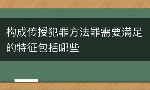 构成传授犯罪方法罪需要满足的特征包括哪些