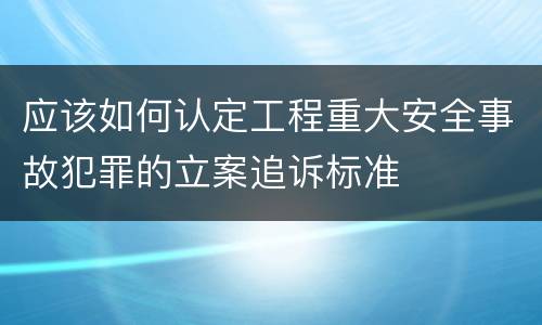 应该如何认定工程重大安全事故犯罪的立案追诉标准
