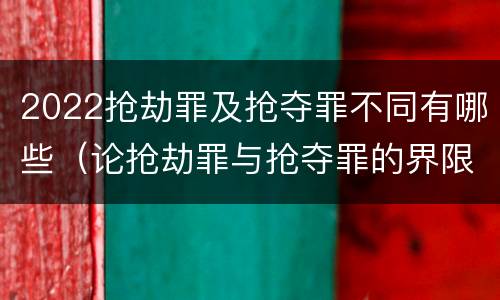 2022抢劫罪及抢夺罪不同有哪些（论抢劫罪与抢夺罪的界限）