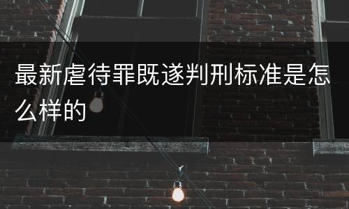 最新虐待罪既遂判刑标准是怎么样的