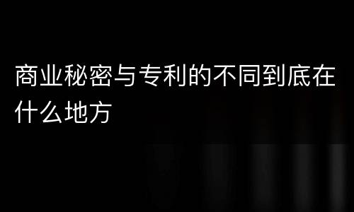 商业秘密与专利的不同到底在什么地方