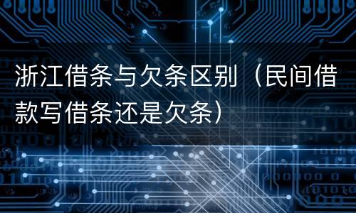 浙江借条与欠条区别（民间借款写借条还是欠条）