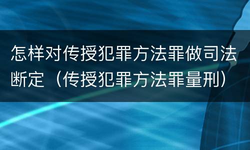 怎样对传授犯罪方法罪做司法断定（传授犯罪方法罪量刑）